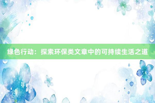 绿色行动：探索环保类文章中的可持续生活之道