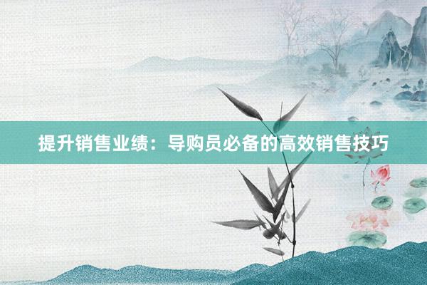 提升销售业绩：导购员必备的高效销售技巧