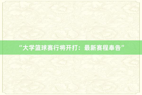 “大学篮球赛行将开打：最新赛程奉告”